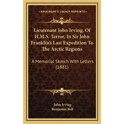 Lieutenant John Irving, Of H.M.S. Terror, In Sir John Franklin's Last Expedition To The Arctic Regions: A Memorial Sketch With Letters (1881) - Hardcover