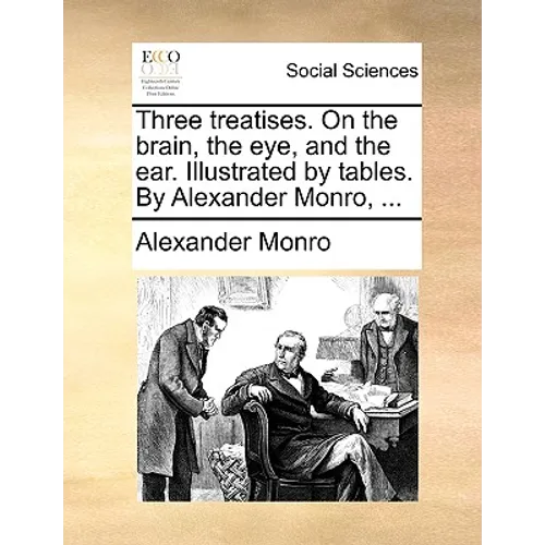 Three Treatises. on the Brain, the Eye, and the Ear. Illustrated by Tables. by Alexander Monro, ... - Paperback