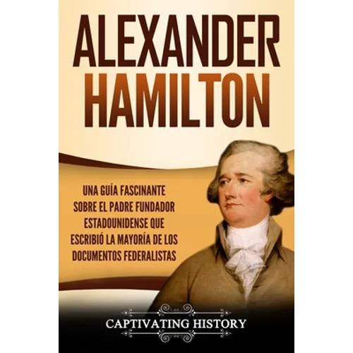 Alexander Hamilton: Una Guía Fascinante Sobre el Padre Fundador Estadounidense Que Escribió la Mayoría de los Documentos Federalistas - Paperback