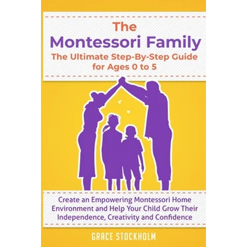 THE MONTESSORI FAMILY, THE ULTIMATE STEP-BY-STEP GUIDE FOR AGES 0 TO 5 Create an Empowering Montessori Home Environment and Help Your Child Grow Their - Paperback