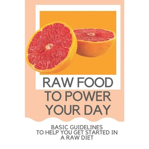Raw Food To Power Your Day: Basic Guidelines To Help You Get Started In A Raw Diet: Raw Food For Humans - Paperback