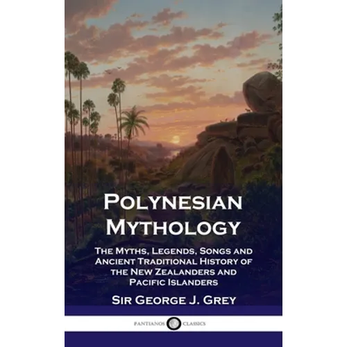 Polynesian Mythology: The Myths, Legends, Songs and Ancient Traditional History of the New Zealanders and Pacific Islanders - Hardcover