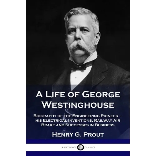 A Life of George Westinghouse: Biography of the Engineering Pioneer - his Electrical Inventions, Railway Air Brake and Successes in Business - Paperback