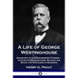 A Life of George Westinghouse: Biography of the Engineering Pioneer - his Electrical Inventions, Railway Air Brake and Successes in Business - Paperback