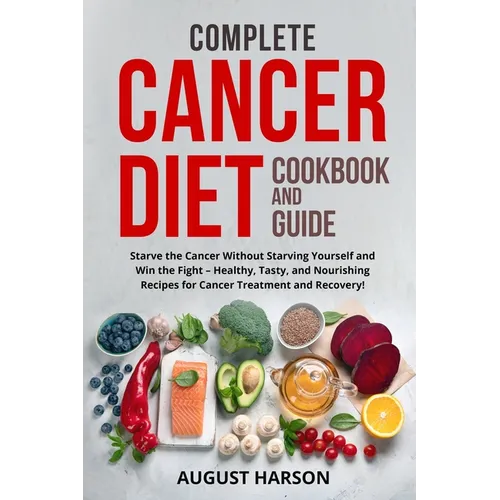 Complete Cancer Diet Cookbook and Guide: Starve the Cancer Without Starving Yourself and Win the Fight - Healthy, Tasty, and Nourishing Recipes for Ca - Paperback