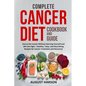 Complete Cancer Diet Cookbook and Guide: Starve the Cancer Without Starving Yourself and Win the Fight - Healthy, Tasty, and Nourishing Recipes for Ca - Paperback