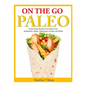 On the Go Paleo: Instant Paleo Recipes from Gluten Free Sandwiches, Wraps, Tupperware Lunches and Salads - Paperback