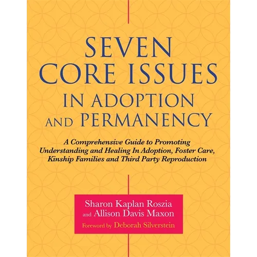 Seven Core Issues in Adoption and Permanency: A Comprehensive Guide to Promoting Understanding and Healing in Adoption, Foster Care, Kinship Families - Paperback
