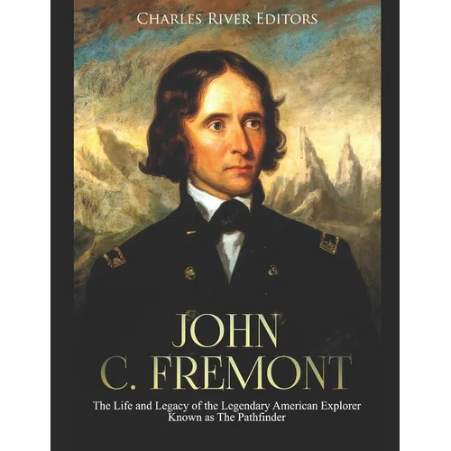 John C. Fremont: The Life and Legacy of the Legendary American Explorer Known as The Pathfinder - Paperback