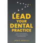 Lead Your Dental Practice: How to Build a Practice That You, Your People and Your Patients Love - Paperback