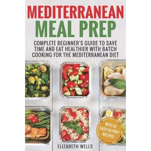 Mediterranean Meal Prep: Complete Beginner's Guide to Save Time and Eat Healthier with Batch Cooking for The Mediterranean Diet - Paperback