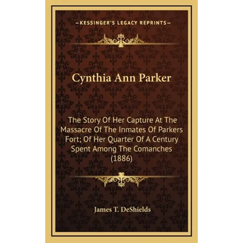 Cynthia Ann Parker: The Story Of Her Capture At The Massacre Of The Inmates Of Parkers Fort; Of Her Quarter Of A Century Spent Among The C - Hardcover