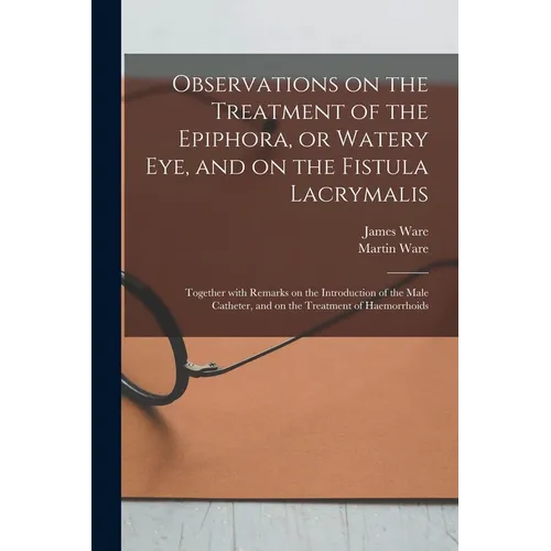 Observations on the Treatment of the Epiphora, or Watery Eye, and on the Fistula Lacrymalis: Together With Remarks on the Introduction of the Male Cat - Paperback