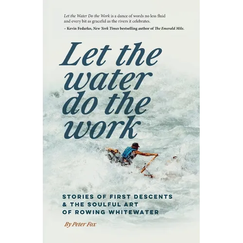 Let the Water Do the Work: Stories of First Descents & the Soulful Art of Rowing Whitewater - Paperback