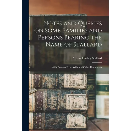 Notes and Queries on Some Families and Persons Bearing the Name of Stallard; With Extracts From Wills and Other Documents - Paperback