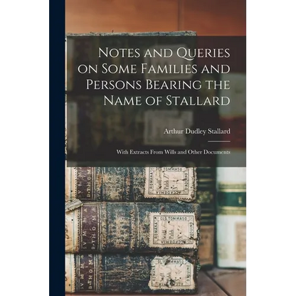 Notes and Queries on Some Families and Persons Bearing the Name of Stallard; With Extracts From Wills and Other Documents - Paperback