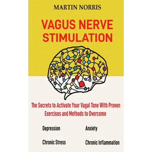 Vagus Nerve Stimulation: The Secrets to Activate Your Vagal Tone With 13 Proven Exercises and Methods to Overcome Depression, Relieve Chronic S - Hardcover