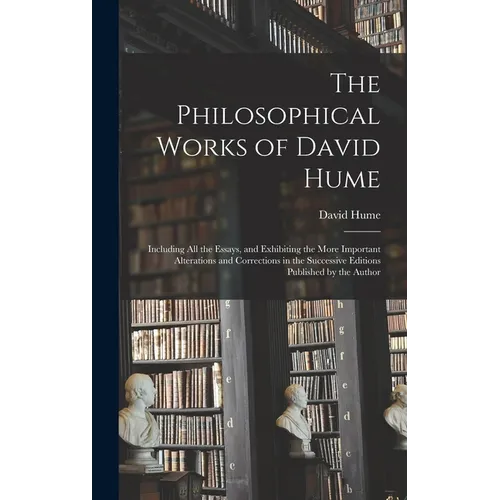 The Philosophical Works of David Hume: Including All the Essays, and Exhibiting the More Important Alterations and Corrections in the Successive Editi - Hardcover
