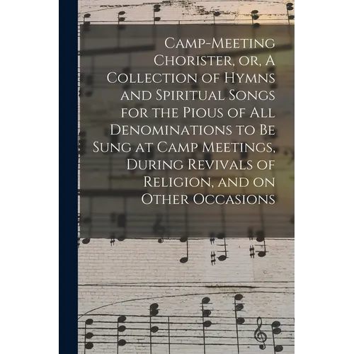 Camp-meeting Chorister, or, A Collection of Hymns and Spiritual Songs for the Pious of All Denominations to Be Sung at Camp Meetings, During Revivals - Paperback