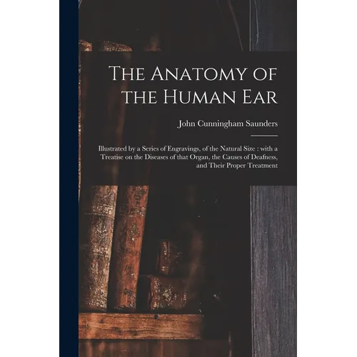 The Anatomy of the Human Ear: Illustrated by a Series of Engravings, of the Natural Size: With a Treatise on the Diseases of That Organ, the Causes - Paperback