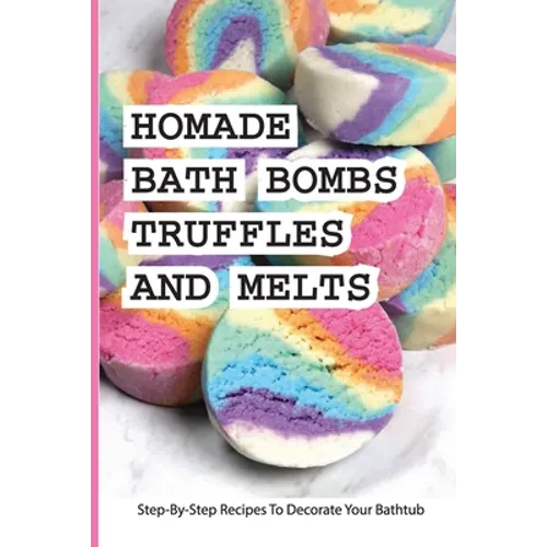 Homade Bath Bombs, Truffles, And Melts- Step-by-step Recipes To Decorate Your Bathtub: Bathtub Treats - Paperback