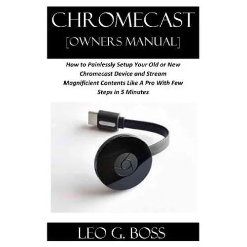 CHROMECAST [Owners Manual]: How to Painlessly Setup Your Old or New Chromecast Device and Stream Magnificent Contents Like A Pro With Few Steps in - Paperback