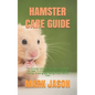Hamster Care Guide: The Complete Hamster Care Guide. Everything You Need To Know About Hamster, Housing, Feeding, Choosing And Taking Prop - Paperback