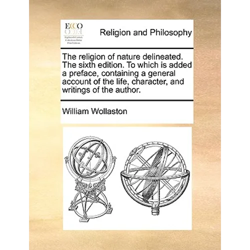The Religion of Nature Delineated. the Sixth Edition. to Which Is Added a Preface, Containing a General Account of the Life, Character, and Writings o - Paperback