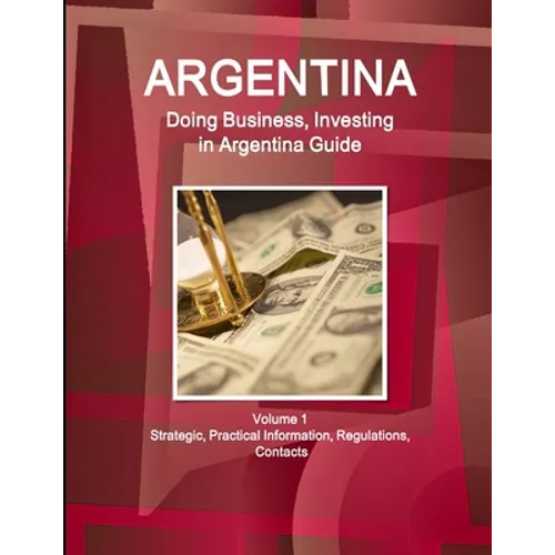 Argentina: Doing Business, Investing in Argentina Guide Volume 1 Strategic, Practical Information, Regulations, Contacts - Paperback