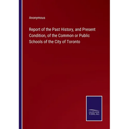 Report of the Past History, and Present Condition, of the Common or Public Schools of the City of Toronto - Paperback