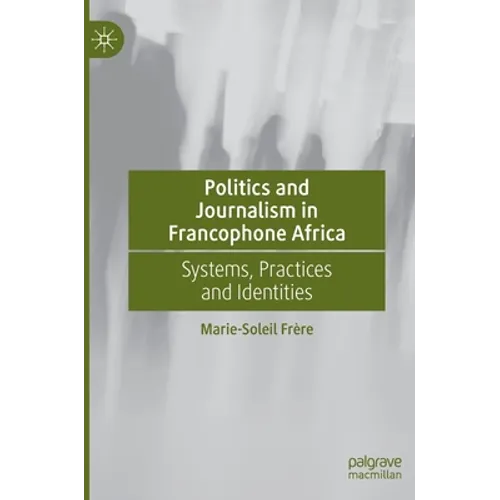 Politics and Journalism in Francophone Africa: Systems, Practices and Identities - Hardcover