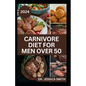 Carnivore Diet for Men Over 50: Exploring the Benefits of the Carnivore Diet for Optimal Wellness with Recipes - Paperback
