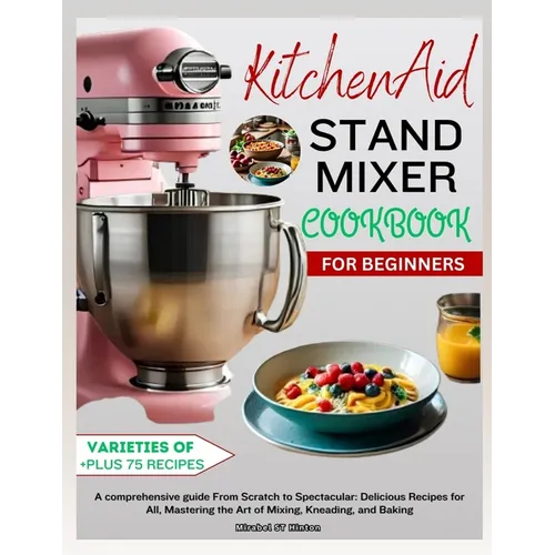 KitchenAid Stand MIXER COOKBOOK FOR BEGINNERS: A comprehensive guide From Scratch to Spectacular: Delicious Recipes for All, Mastering the Art of Mixi - Paperback