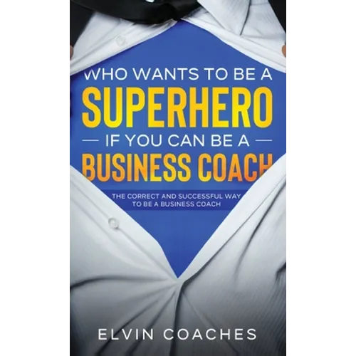 Who Wants to be a Superhero if you can be a Business Coach: The Correct and Successful way to be a Business Coach - Hardcover