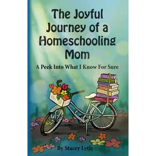 The Joyful Journey of a Homeschool Mom: A Peek Into What I Know For Sure - Paperback