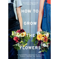 How to Grow the Flowers: A Sustainable Approach to Enjoying Flowers Through the Seasons - Hardcover