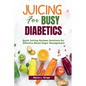 Juicing for Busy Diabetics: Quick Juicing Recipes Solutions for Effective Blood Sugar Management - Paperback