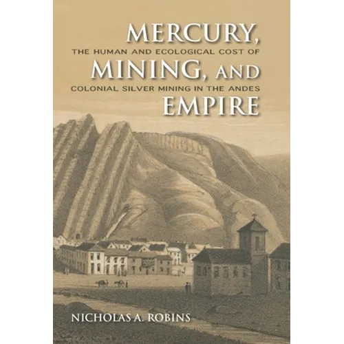 Mercury, Mining, and Empire: The Human and Ecological Cost of Colonial Silver Mining in the Andes - Hardcover