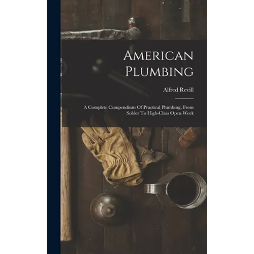 American Plumbing: A Complete Compendium Of Practical Plumbing, From Solder To High-class Open Work - Hardcover
