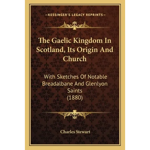 The Gaelic Kingdom In Scotland, Its Origin And Church: With Sketches Of Notable Breadalbane And Glenlyon Saints (1880) - Paperback