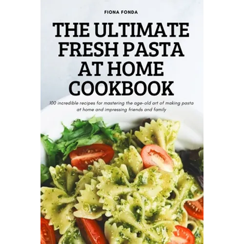 The Ultimate Fresh Pasta at Home Cookbook: 100 incredible recipes for mastering the age-old art of making pasta at home and impressing friends and fam - Paperback