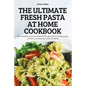 The Ultimate Fresh Pasta at Home Cookbook: 100 incredible recipes for mastering the age-old art of making pasta at home and impressing friends and fam - Paperback