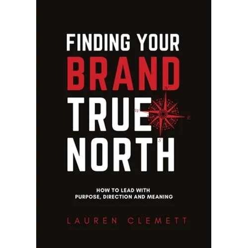 Finding Your Brand True North: How To Lead With Purpose, Direction And Meaning - Paperback