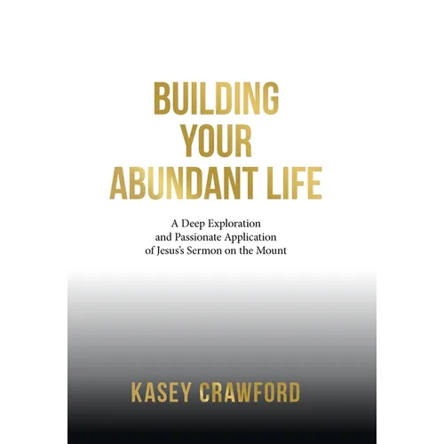 Building Your Abundant Life: A Deep Exploration and Passionate Application of Jesus's Sermon on the Mount - Hardcover