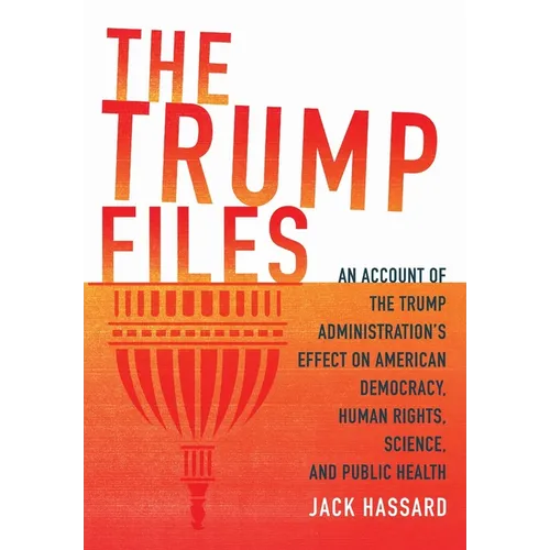 The Trump Files: An Account of the Trump Administration's Effect on American Democracy, Human Rights, Science and Public Health - Hardcover