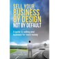 Sell Your Business By Design, Not By Default: A Guide to Selling Your Business for More Money - Paperback
