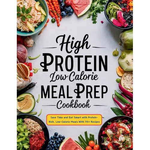 High Protein Low Calorie Meal Prep Cookbook: Save Time and Eat Smart with Protein-Rich, Low-Calorie Meals With 115+ Recipes - Paperback