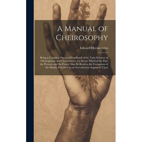 A Manual of Cheirosophy: Being a Complete Practical Handbook of the Twin Sciences of Cheirognomy and Cheiromancy, by Means Whereof the Past, th - Hardcover