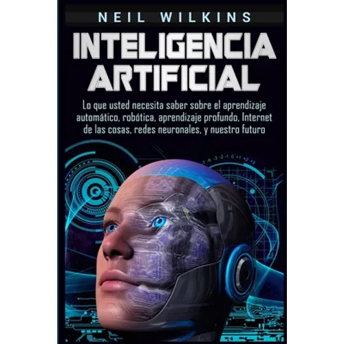 Inteligencia artificial: Lo que usted necesita saber sobre el aprendizaje automático, robótica, aprendizaje profundo, Internet de las cosas, re - Paperback