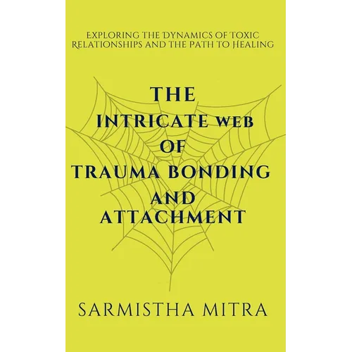 The Intricate Web of Trauma Bonding and Attachment: Exploring the Dynamics of Toxic Relationships and the Path to Healing - Paperback